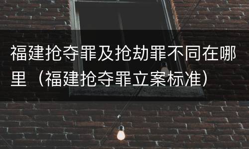 福建抢夺罪及抢劫罪不同在哪里（福建抢夺罪立案标准）