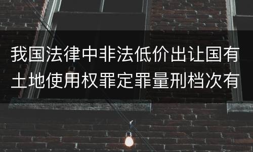 我国法律中非法低价出让国有土地使用权罪定罪量刑档次有哪些