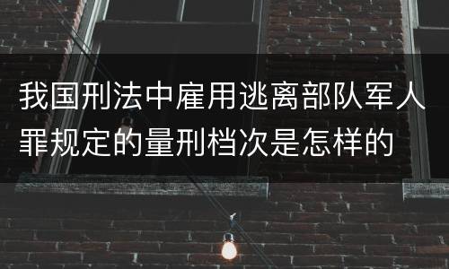 我国刑法中雇用逃离部队军人罪规定的量刑档次是怎样的