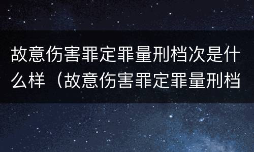 故意伤害罪定罪量刑档次是什么样（故意伤害罪定罪量刑档次是什么样子的）