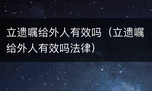 立遗嘱给外人有效吗（立遗嘱给外人有效吗法律）