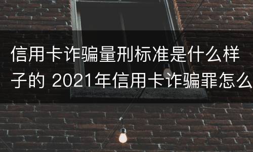 信用卡诈骗量刑标准是什么样子的 2021年信用卡诈骗罪怎么认定