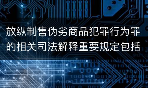放纵制售伪劣商品犯罪行为罪的相关司法解释重要规定包括什么