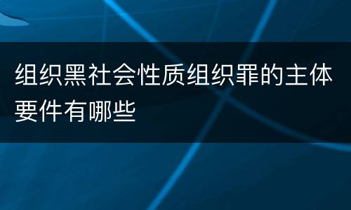 组织黑社会性质组织罪的主体要件有哪些