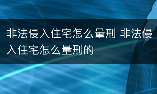非法侵入住宅怎么量刑 非法侵入住宅怎么量刑的