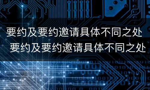 要约及要约邀请具体不同之处 要约及要约邀请具体不同之处