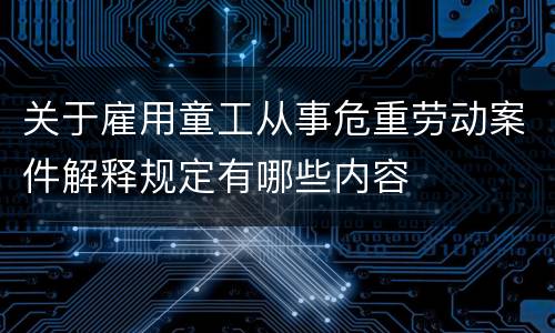 关于雇用童工从事危重劳动案件解释规定有哪些内容