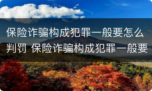保险诈骗构成犯罪一般要怎么判罚 保险诈骗构成犯罪一般要怎么判罚金