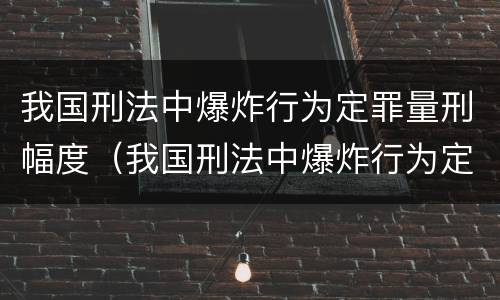我国刑法中爆炸行为定罪量刑幅度（我国刑法中爆炸行为定罪量刑幅度最大的是）