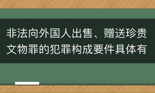 非法向外国人出售、赠送珍贵文物罪的犯罪构成要件具体有哪些
