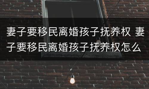 妻子要移民离婚孩子抚养权 妻子要移民离婚孩子抚养权怎么办