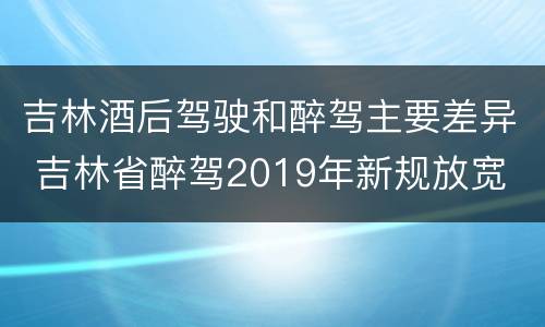 吉林酒后驾驶和醉驾主要差异 吉林省醉驾2019年新规放宽