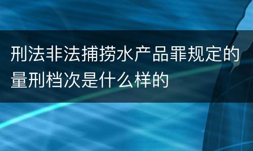 刑法非法捕捞水产品罪规定的量刑档次是什么样的