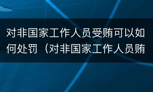 对非国家工作人员受贿可以如何处罚（对非国家工作人员贿赂犯罪量刑）