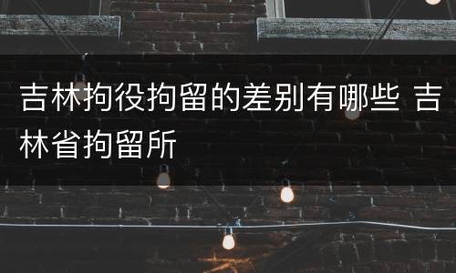 吉林拘役拘留的差别有哪些 吉林省拘留所