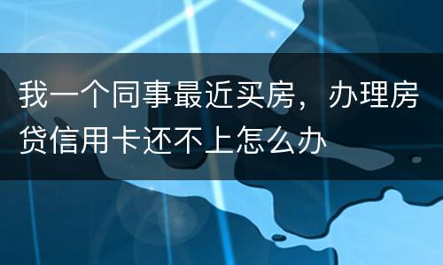 我一个同事最近买房，办理房贷信用卡还不上怎么办