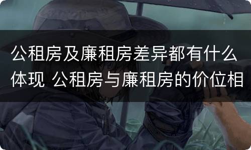 公租房及廉租房差异都有什么体现 公租房与廉租房的价位相差多少