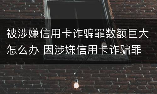 被涉嫌信用卡诈骗罪数额巨大怎么办 因涉嫌信用卡诈骗罪