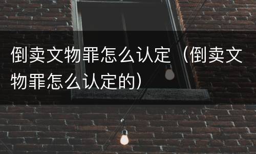 倒卖文物罪怎么认定（倒卖文物罪怎么认定的）
