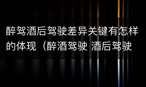 醉驾酒后驾驶差异关键有怎样的体现（醉酒驾驶 酒后驾驶 区别）
