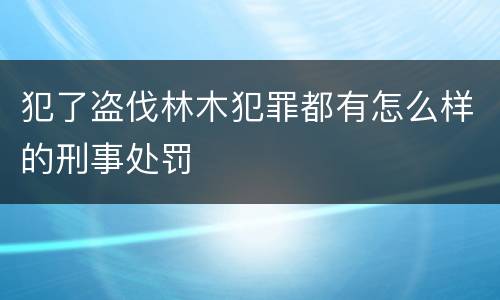 犯了盗伐林木犯罪都有怎么样的刑事处罚