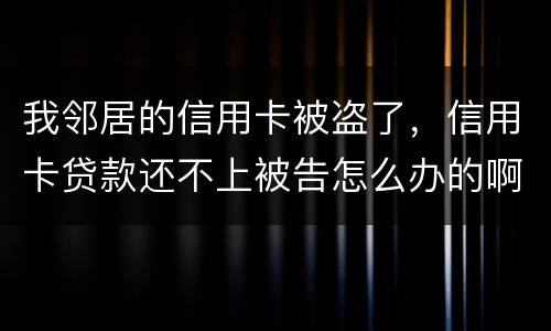 我邻居的信用卡被盗了，信用卡贷款还不上被告怎么办的啊
