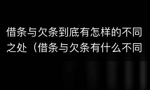 借条与欠条到底有怎样的不同之处（借条与欠条有什么不同?）