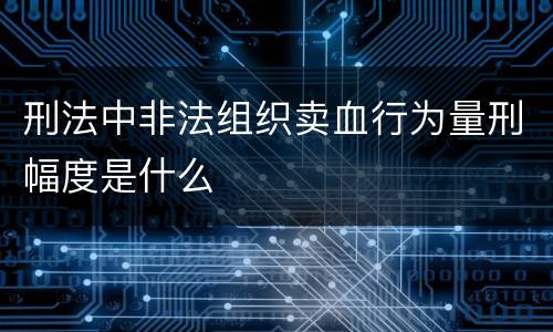 刑法中非法组织卖血行为量刑幅度是什么