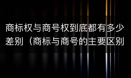 商标权与商号权到底都有多少差别（商标与商号的主要区别表现）