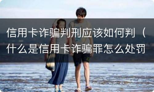 信用卡诈骗判刑应该如何判（什么是信用卡诈骗罪怎么处罚）