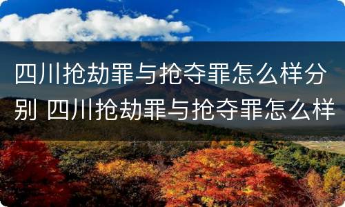 四川抢劫罪与抢夺罪怎么样分别 四川抢劫罪与抢夺罪怎么样分别判决