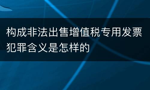 构成非法出售增值税专用发票犯罪含义是怎样的