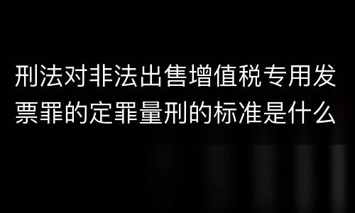 刑法对非法出售增值税专用发票罪的定罪量刑的标准是什么
