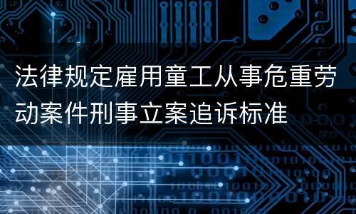 法律规定雇用童工从事危重劳动案件刑事立案追诉标准