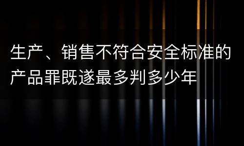 生产、销售不符合安全标准的产品罪既遂最多判多少年