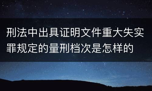 刑法中出具证明文件重大失实罪规定的量刑档次是怎样的