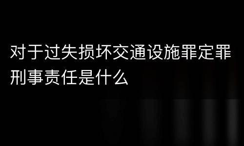对于过失损坏交通设施罪定罪刑事责任是什么
