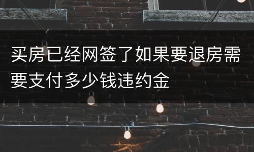 买房已经网签了如果要退房需要支付多少钱违约金