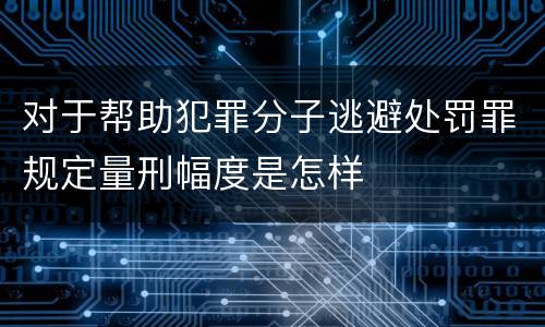 对于帮助犯罪分子逃避处罚罪规定量刑幅度是怎样