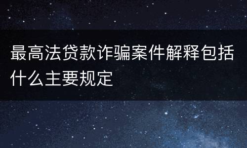 最高法贷款诈骗案件解释包括什么主要规定