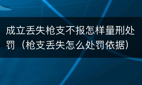 成立丢失枪支不报怎样量刑处罚（枪支丢失怎么处罚依据）