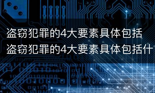 盗窃犯罪的4大要素具体包括 盗窃犯罪的4大要素具体包括什么