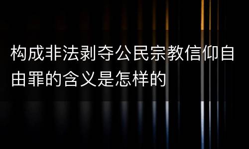 构成非法剥夺公民宗教信仰自由罪的含义是怎样的
