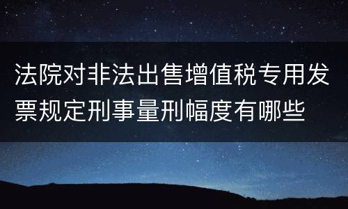 法院对非法出售增值税专用发票规定刑事量刑幅度有哪些