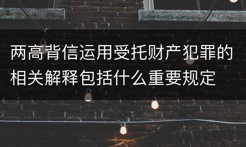 两高背信运用受托财产犯罪的相关解释包括什么重要规定