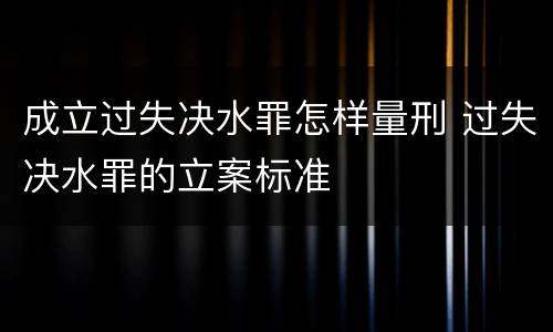 成立过失决水罪怎样量刑 过失决水罪的立案标准