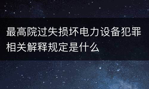 最高院过失损坏电力设备犯罪相关解释规定是什么