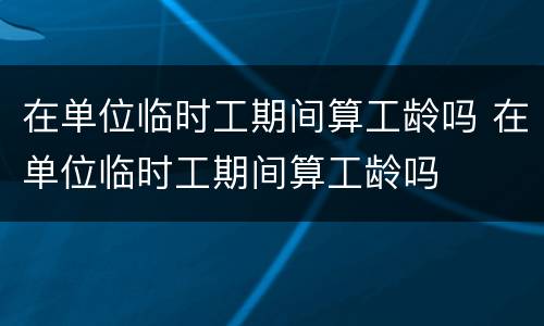 在单位临时工期间算工龄吗 在单位临时工期间算工龄吗