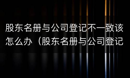 股东名册与公司登记不一致该怎么办（股东名册与公司登记不一致该怎么办）