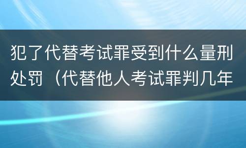 犯了代替考试罪受到什么量刑处罚（代替他人考试罪判几年）
